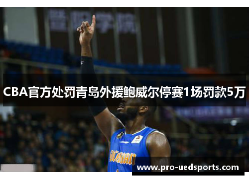 CBA官方处罚青岛外援鲍威尔停赛1场罚款5万