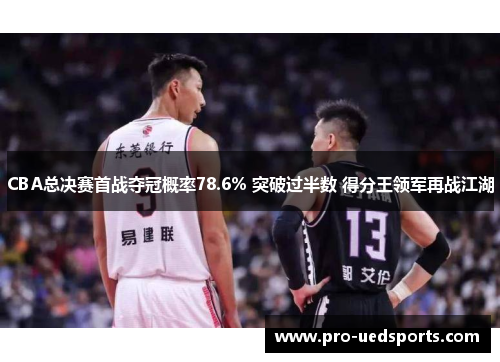 CBA总决赛首战夺冠概率78.6% 突破过半数 得分王领军再战江湖