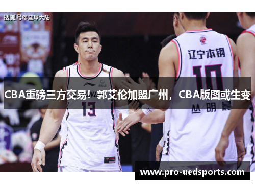 CBA重磅三方交易！郭艾伦加盟广州，CBA版图或生变