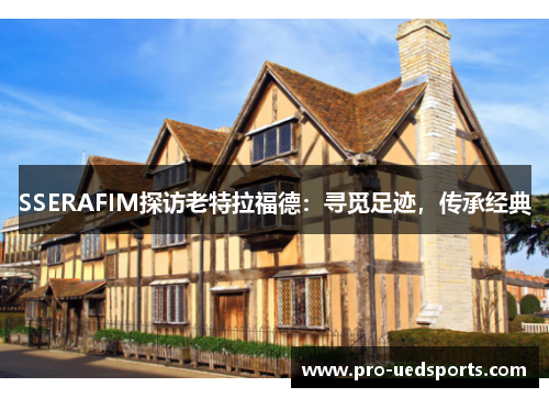 SSERAFIM探访老特拉福德：寻觅足迹，传承经典