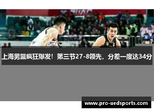 上海男篮疯狂爆发！第三节27-8领先，分差一度达34分