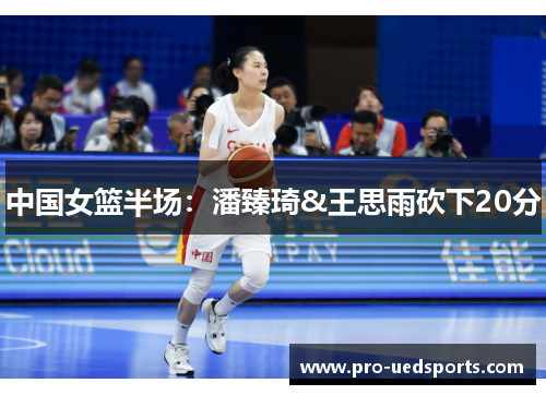 中国女篮半场：潘臻琦&王思雨砍下20分