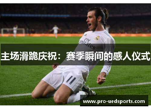 主场滑跪庆祝：赛季瞬间的感人仪式
