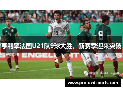 亨利率法国U21队9球大胜，新赛季迎来突破