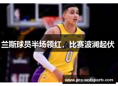 兰斯球员半场领红，比赛波澜起伏 