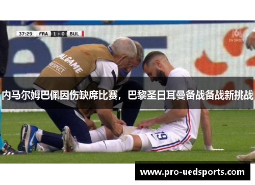 内马尔姆巴佩因伤缺席比赛，巴黎圣日耳曼备战备战新挑战
