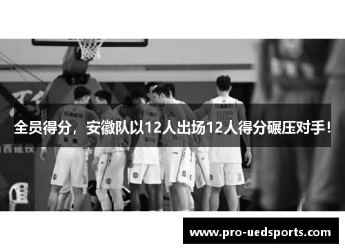 全员得分，安徽队以12人出场12人得分碾压对手！