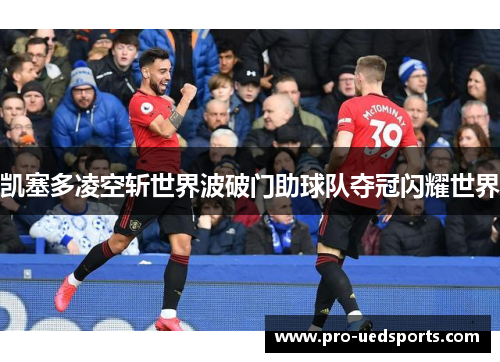 凯塞多凌空斩世界波破门助球队夺冠闪耀世界 凯塞多凌空斩世界波破门助球队夺冠闪耀世界