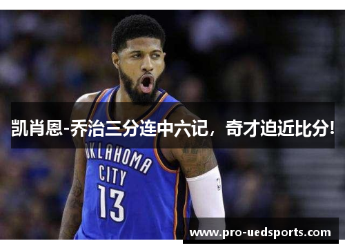 凯肖恩-乔治三分连中六记,奇才迫近比分! 凯肖恩-乔治三分连中六记,奇才迫近比分!