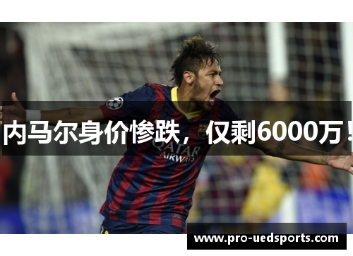 内马尔身价惨跌,仅剩6000万! 内马尔身价惨跌,仅剩6000万!