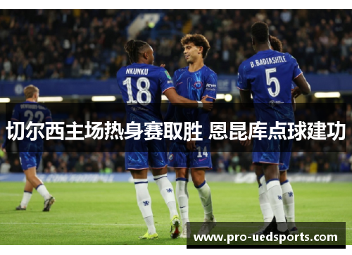 切尔西主场热身赛取胜 恩昆库点球建功 切尔西主场热身赛取胜 恩昆库点球建功
