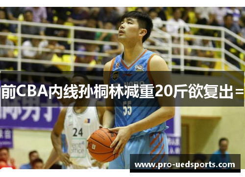 前CBA内线孙桐林减重20斤欲复出= 前CBA内线孙桐林减重20斤欲复出=
