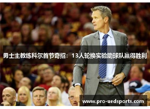 勇士主教练科尔首节奇招：13人轮换实验助球队赢得胜利