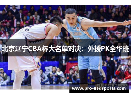 北京辽宁CBA杯大名单对决：外援PK全华班