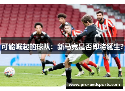 可能崛起的球队:新马竞是否即将诞生? 可能崛起的球队:新马竞是否即将诞生?