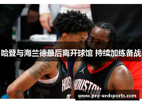 哈登与海兰德最后离开球馆 持续加练备战