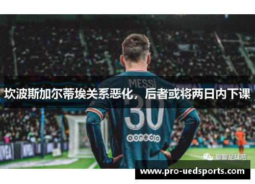 坎波斯加尔蒂埃关系恶化,后者或将两日内下课 坎波斯加尔蒂埃关系恶化,后者或将两日内下课