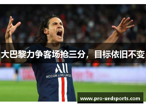 大巴黎力争客场抢三分,目标依旧不变 大巴黎力争客场抢三分,目标依旧不变