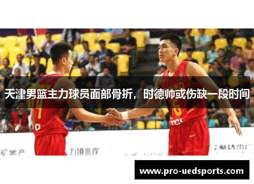 天津男篮主力球员面部骨折,时德帅或伤缺一段时间 天津男篮主力球员面部骨折,时德帅或伤缺一段时间