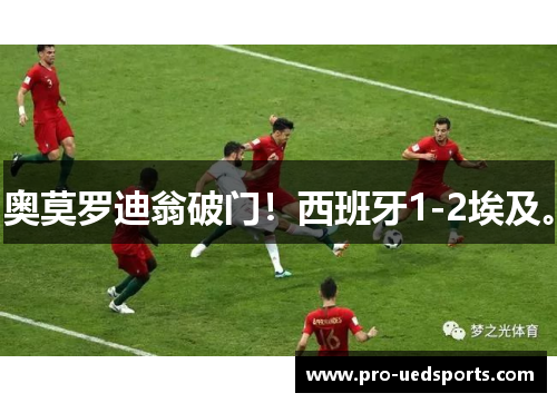 奥莫罗迪翁破门!西班牙1-2埃及。 奥莫罗迪翁破门!西班牙1-2埃及。