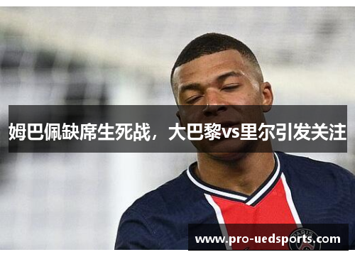 姆巴佩缺席生死战,大巴黎vs里尔引发关注 姆巴佩缺席生死战,大巴黎vs里尔引发关注