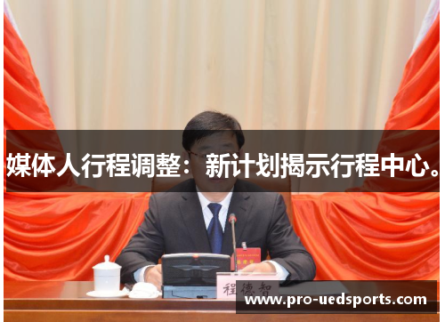 媒体人行程调整：新计划揭示行程中心。