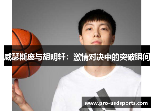 威瑟斯庞与胡明轩:激情对决中的突破瞬间 威瑟斯庞与胡明轩:激情对决中的突破瞬间