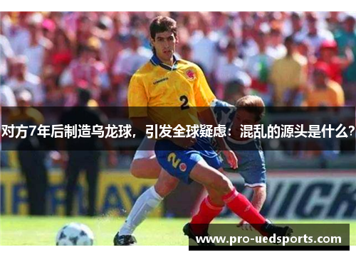 对方7年后制造乌龙球，引发全球疑虑：混乱的源头是什么？