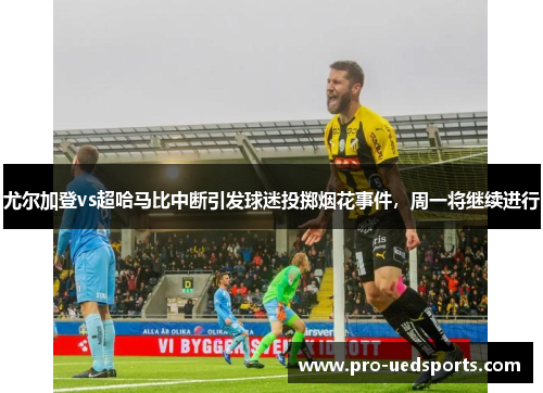 尤尔加登vs超哈马比中断引发球迷投掷烟花事件,周一将继续进行 尤尔加登vs超哈马比中断引发球迷投掷烟花事件,周一将继续进行