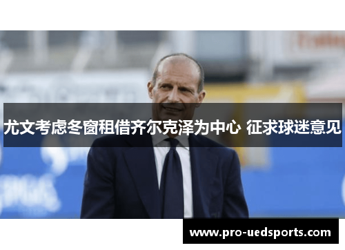 尤文考虑冬窗租借齐尔克泽为中心 征求球迷意见 尤文考虑冬窗租借齐尔克泽为中心 征求球迷意见