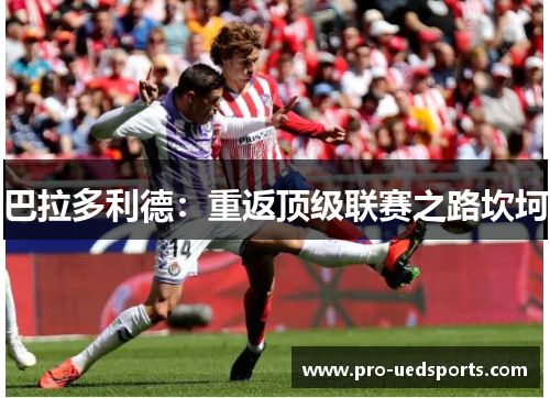 巴拉多利德：重返顶级联赛之路坎坷