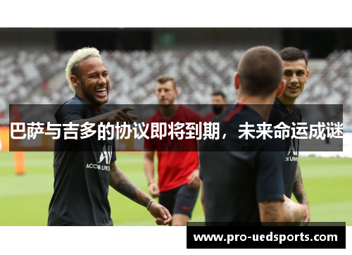 巴萨与吉多的协议即将到期,未来命运成谜 巴萨与吉多的协议即将到期,未来命运成谜