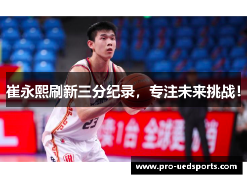 崔永熙刷新三分纪录，专注未来挑战！