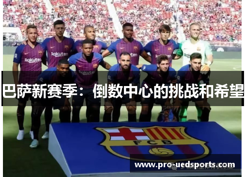巴萨新赛季:倒数中心的挑战和希望 巴萨新赛季:倒数中心的挑战和希望