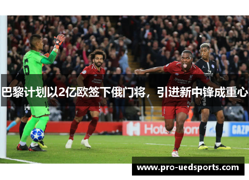 巴黎计划以2亿欧签下俄门将，引进新中锋成重心