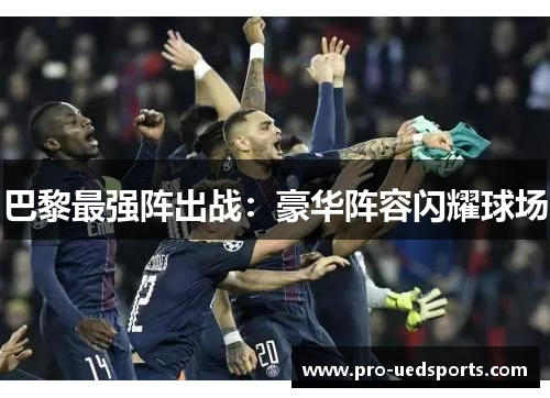 巴黎最强阵出战:豪华阵容闪耀球场 巴黎最强阵出战:豪华阵容闪耀球场