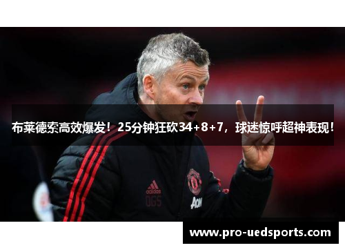 布莱德索高效爆发！25分钟狂砍34+8+7，球迷惊呼超神表现！