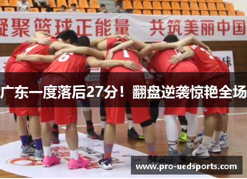 广东一度落后27分!翻盘逆袭惊艳全场 广东一度落后27分!翻盘逆袭惊艳全场