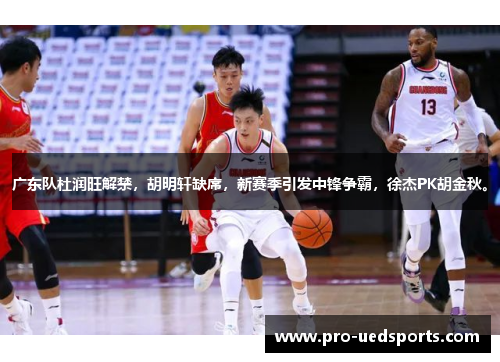 广东队杜润旺解禁,胡明轩缺席,新赛季引发中锋争霸,徐杰PK胡金秋。 广东队杜润旺解禁,胡明轩缺席,新赛季引发中锋争霸,徐杰PK胡金秋。