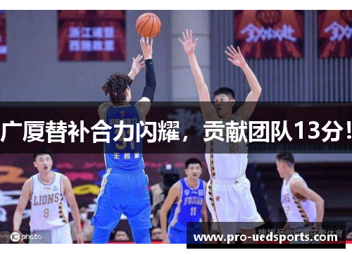 广厦替补合力闪耀,贡献团队13分! 广厦替补合力闪耀,贡献团队13分!