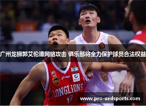 广州龙狮郭艾伦遭网络攻击 俱乐部将全力保护球员合法权益 广州龙狮郭艾伦遭网络攻击 俱乐部将全力保护球员合法权益