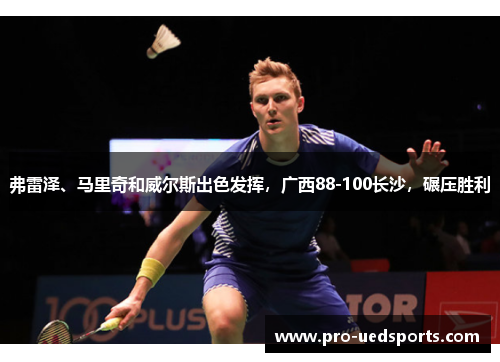 弗雷泽、马里奇和威尔斯出色发挥，广西88-100长沙，碾压胜利
