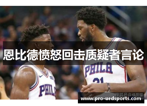 恩比德愤怒回击质疑者言论 恩比德愤怒回击质疑者言论