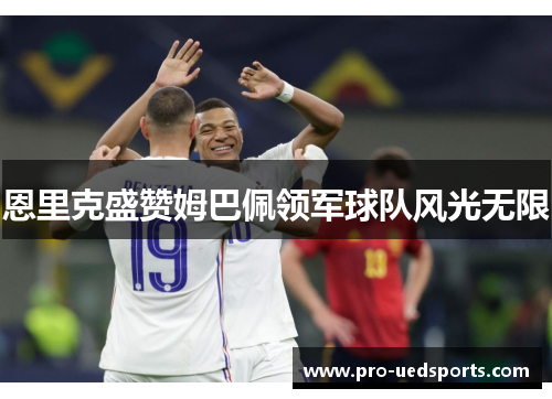 恩里克盛赞姆巴佩领军球队风光无限 恩里克盛赞姆巴佩领军球队风光无限