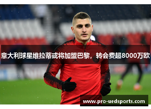意大利球星维拉蒂或将加盟巴黎,转会费超8000万欧 意大利球星维拉蒂或将加盟巴黎,转会费超8000万欧